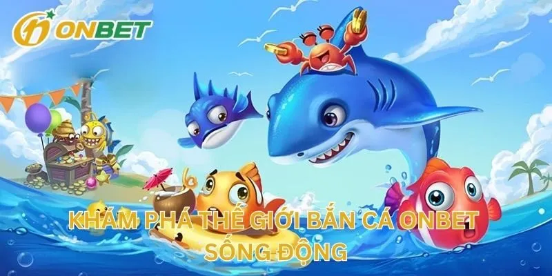 Khám Phá Thế Giới Bắn Cá ONBET Sống Động